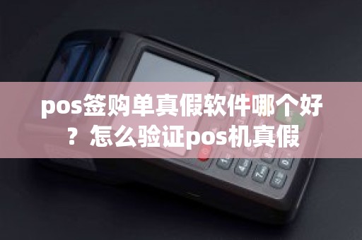 pos签购单真假软件哪个好？怎么验证pos机真假