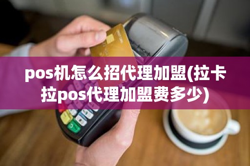 pos机怎么招代理加盟(拉卡拉pos代理加盟费多少)