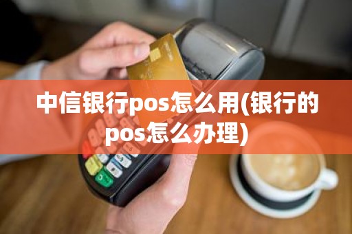 中信银行pos怎么用(银行的pos怎么办理)