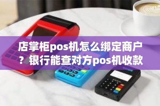 店掌柜pos机怎么绑定商户？银行能查对方pos机收款账户