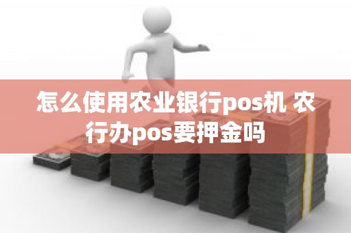 怎么使用农业银行pos机 农行办pos要押金吗