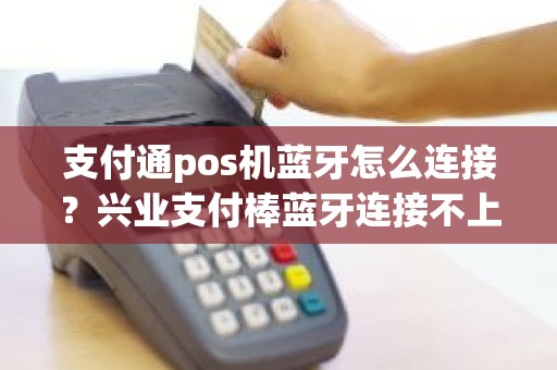 支付通pos机蓝牙怎么连接？兴业支付棒蓝牙连接不上