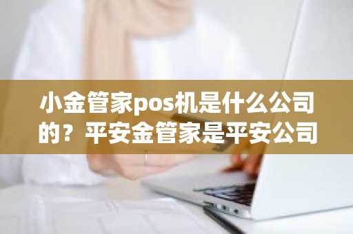 小金管家pos机是什么公司的？平安金管家是平安公司的吗