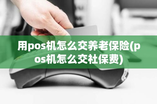 用pos机怎么交养老保险(pos机怎么交社保费)