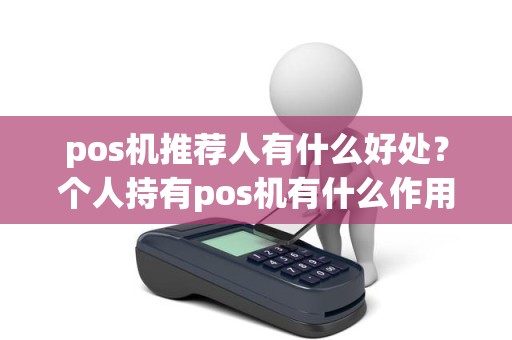 pos机推荐人有什么好处？个人持有pos机有什么作用