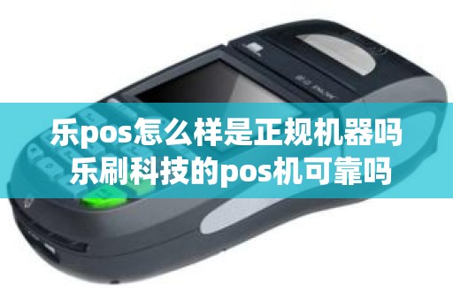 乐pos怎么样是正规机器吗 乐刷科技的pos机可靠吗
