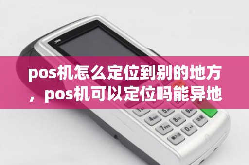 pos机怎么定位到别的地方,pos机可以定位吗能异地使用吗 pos机怎么定位到别的地方,pos机可以定位吗能异地使用吗