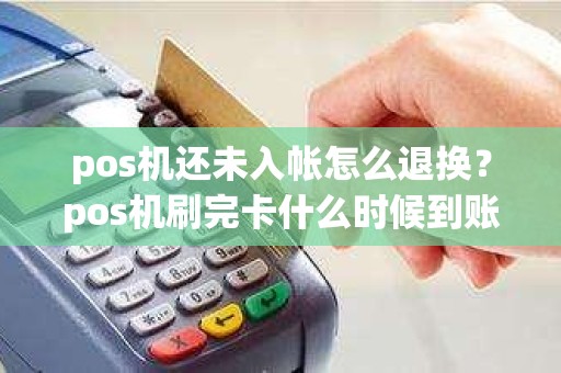 pos机还未入帐怎么退换？pos机刷完卡什么时候到账