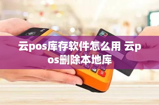 云pos库存软件怎么用 云pos删除本地库