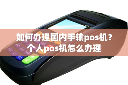 如何办理国内手输pos机？个人pos机怎么办理