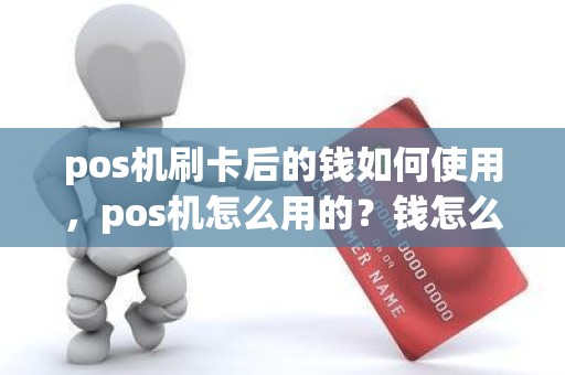 pos机刷卡后的钱如何使用，pos机怎么用的？钱怎么刷哪去了