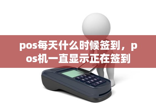 pos每天什么时候签到，pos机一直显示正在签到