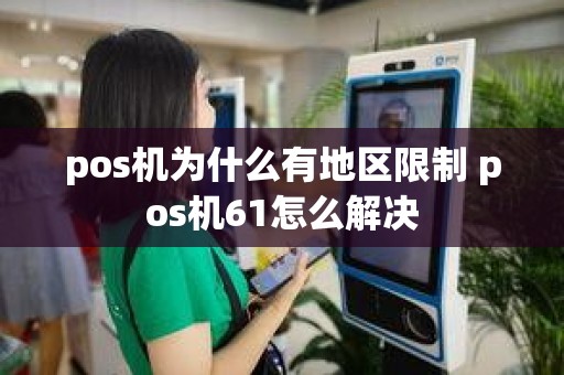 pos机为什么有地区限制 pos机61怎么解决