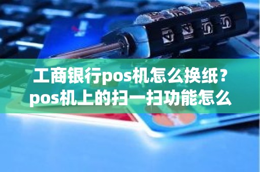 工商银行pos机怎么换纸？pos机上的扫一扫功能怎么开启