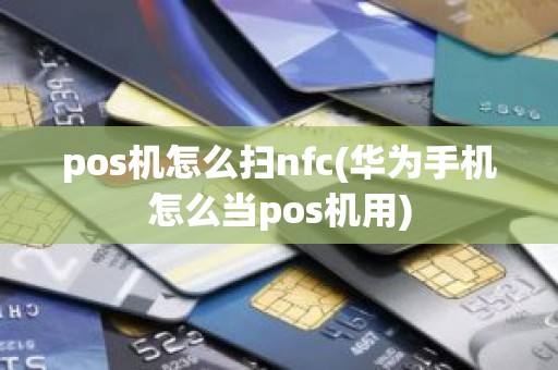 pos机怎么扫nfc(华为手机怎么当pos机用)