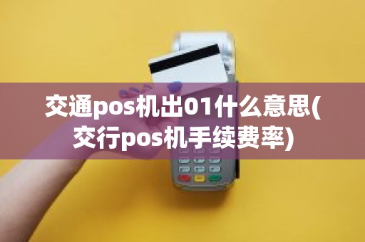 交通pos机出01什么意思(交行pos机手续费率)