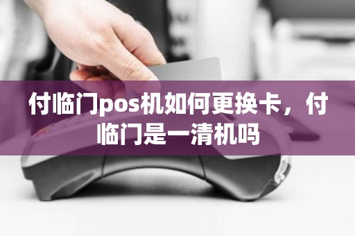 付临门pos机如何更换卡，付临门是一清机吗