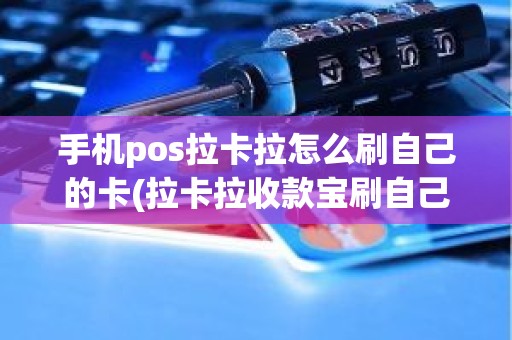 手机pos拉卡拉怎么刷自己的卡(拉卡拉收款宝刷自己的卡)