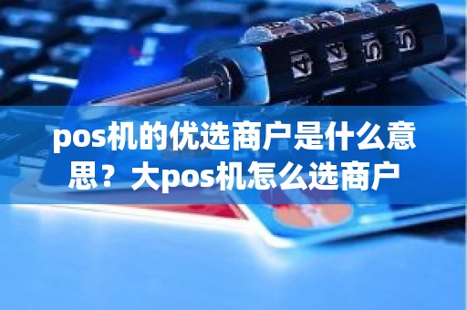 pos机的优选商户是什么意思？大pos机怎么选商户