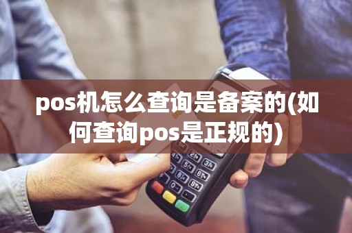 pos机怎么查询是备案的(如何查询pos是正规的)