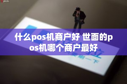 什么pos机商户好 世面的pos机哪个商户最好