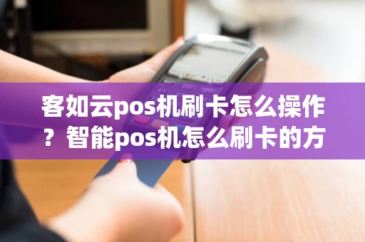 客如云pos机刷卡怎么操作？智能pos机怎么刷卡的方法和步骤