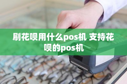 刷花呗用什么pos机 支持花呗的pos机