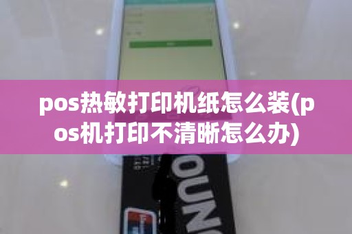 pos热敏打印机纸怎么装(pos机打印不清晰怎么办)