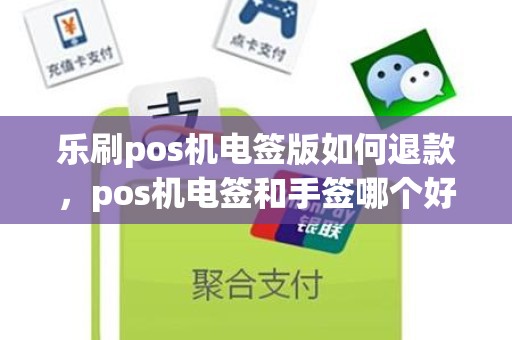 乐刷pos机电签版如何退款，pos机电签和手签哪个好