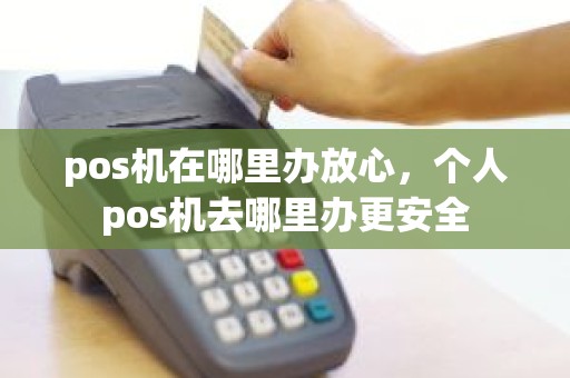 pos机在哪里办放心，个人pos机去哪里办更安全