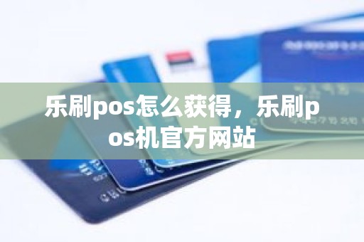 乐刷pos怎么获得,乐刷pos机官方网站 乐刷pos怎么获得,乐刷pos机官方网站
