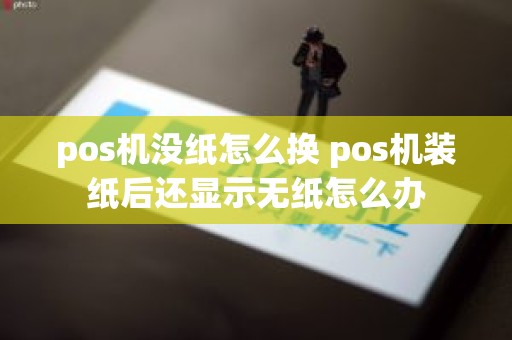 pos机没纸怎么换 pos机装纸后还显示无纸怎么办