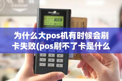 为什么大pos机有时候会刷卡失败(pos刷不了卡是什么原因显示不了)