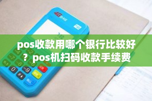 pos收款用哪个银行比较好？pos机扫码收款手续费