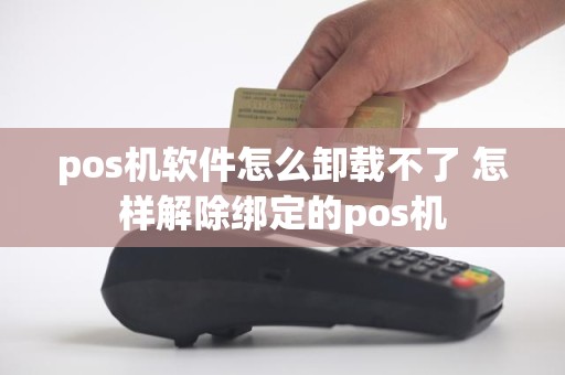 pos机软件怎么卸载不了 怎样解除绑定的pos机