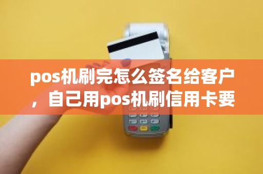 pos机刷完怎么签名给客户，自己用pos机刷信用卡要签名吗