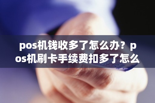 pos机钱收多了怎么办?pos机刷卡手续费扣多了怎么办 pos机钱收多了怎么办?pos机刷卡手续费扣多了怎么办
