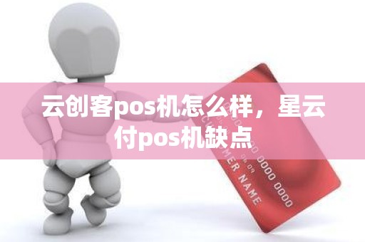 云创客pos机怎么样,星云付pos机缺点 云创客pos机怎么样,星云付pos机缺点