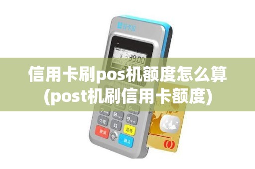 信用卡刷pos机额度怎么算(post机刷信用卡额度) 信用卡刷pos机额度怎么算(post机刷信用卡额度)