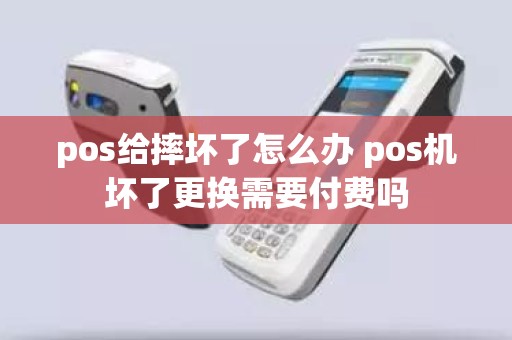 pos给摔坏了怎么办 pos机坏了更换需要付费吗 pos给摔坏了怎么办 pos机坏了更换需要付费吗