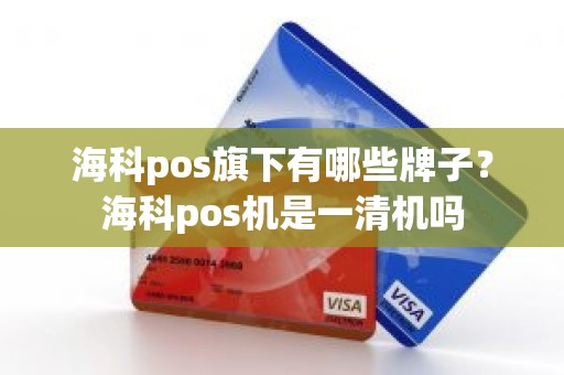 海科pos旗下有哪些牌子？海科pos机是一清机吗