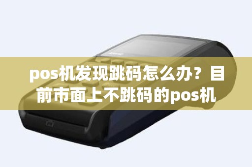 pos机发现跳码怎么办？目前市面上不跳码的pos机