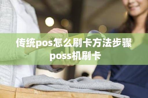 传统pos怎么刷卡方法步骤 poss机刷卡