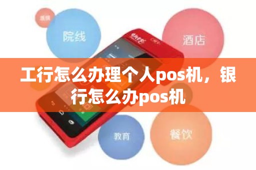工行怎么办理个人pos机，银行怎么办pos机