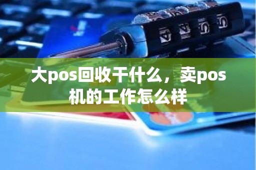 大pos回收干什么，卖pos机的工作怎么样