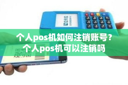 个人pos机如何注销账号？个人pos机可以注销吗