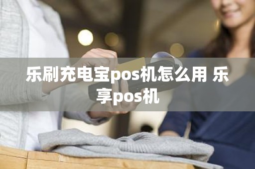 乐刷充电宝pos机怎么用 乐享pos机