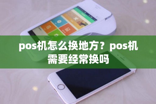 pos机怎么换地方？pos机需要经常换吗