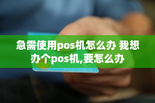 急需使用pos机怎么办 我想办个pos机,要怎么办