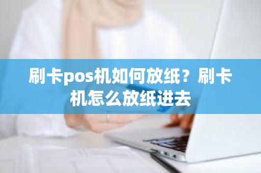 刷卡pos机如何放纸?刷卡机怎么放纸进去 刷卡pos机如何放纸?刷卡机怎么放纸进去